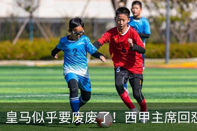 皇马似乎要废废了！西甲主席回怼皇马：要求我辞职？西甲不属于任何一家俱乐部